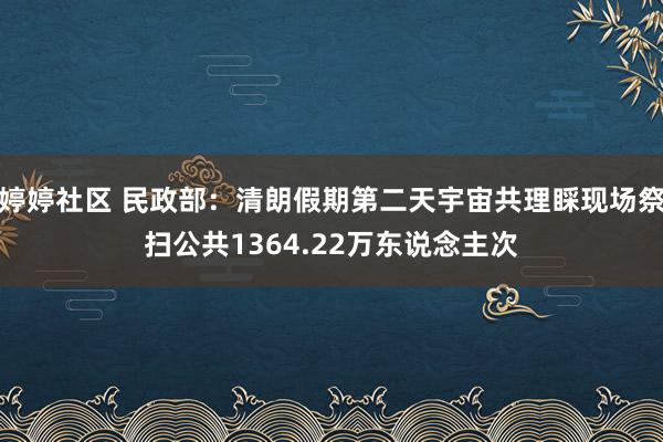   婷婷社区 民政部：清朗假期第二天宇宙共理睬现场祭扫公共1364.22万东说念主次