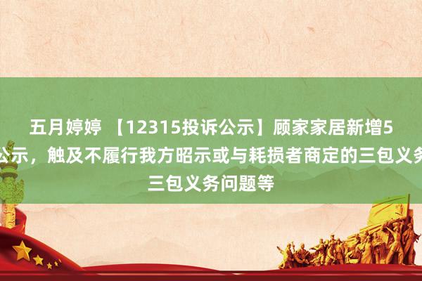   五月婷婷 【12315投诉公示】顾家家居新增5件投诉公示，触及不履行我方昭示或与耗损者商定的三包义务问题等