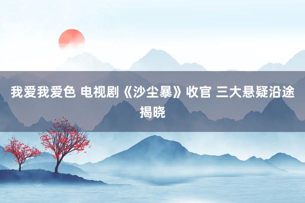   我爱我爱色 电视剧《沙尘暴》收官 三大悬疑沿途揭晓