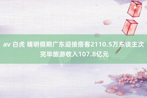   av 白虎 晴明假期广东迎接搭客2110.5万东谈主次 完毕旅游收入107.8亿元