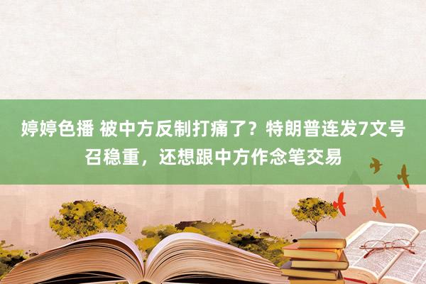   婷婷色播 被中方反制打痛了？特朗普连发7文号召稳重，还想跟中方作念笔交易