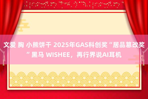   文爱 胸 小熊饼干 2025年GAS科创奖“居品篡改奖”黑马 WISHEE，再行界说AI耳机