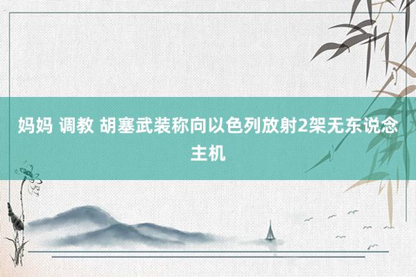   妈妈 调教 胡塞武装称向以色列放射2架无东说念主机
