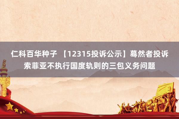   仁科百华种子 【12315投诉公示】蓦然者投诉索菲亚不执行国度轨则的三包义务问题
