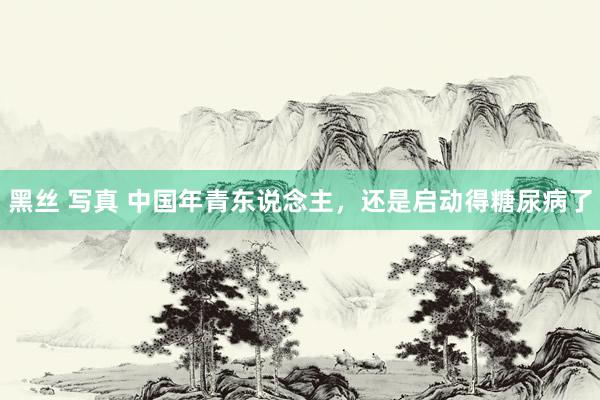   黑丝 写真 中国年青东说念主，还是启动得糖尿病了