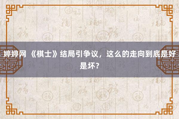   婷婷网 《棋士》结局引争议，这么的走向到底是好是坏？