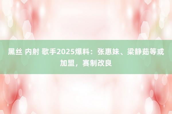   黑丝 内射 歌手2025爆料：张惠妹、梁静茹等或加盟，赛制改良