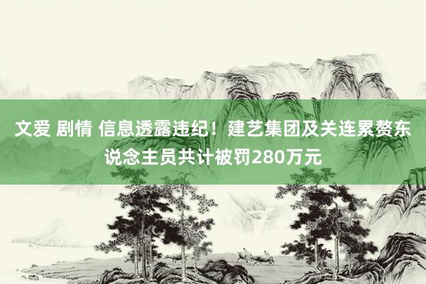   文爱 剧情 信息透露违纪！建艺集团及关连累赘东说念主员共计被罚280万元
